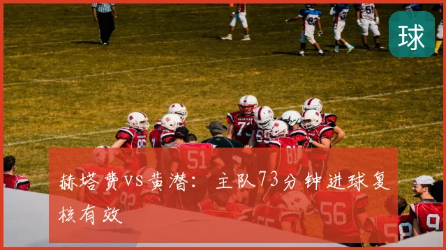 赫塔费vs黄潜：主队73分钟进球复核有效