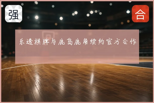 乐透棋牌与鹿岛鹿角续约官方合作