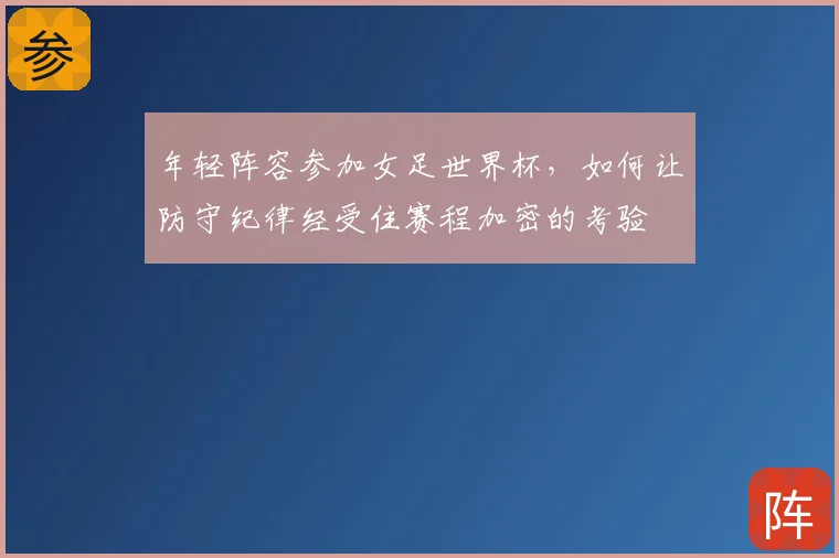 年轻阵容参加女足世界杯，如何让防守纪律经受住赛程加密的考验