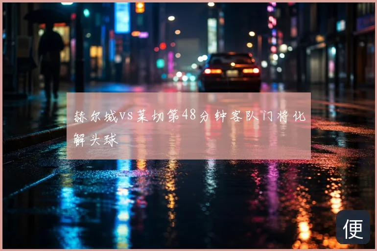 赫尔城vs莱切第48分钟客队门将化解头球