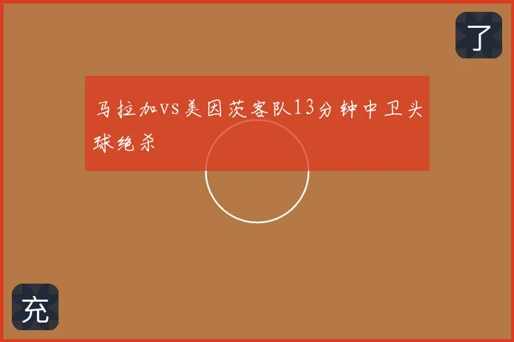 马拉加vs美因茨客队13分钟中卫头球绝杀
